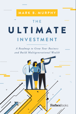 The Ultimate Investment: A Roadmap to Grow Your Business and Build Multigenerational Wealth - Murphy, Mark B