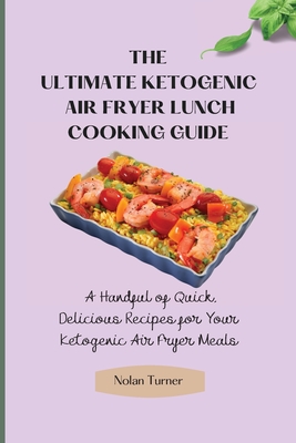 The Ultimate Ketogenic Air Fryer Lunch Cooking Guide: A Handful of Quick, Delicious Recipes for Your Ketogenic Air Fryer Meals - Turner, Nolan