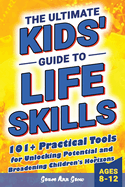 The Ultimate Kids' Guide to Life Skills: 101+ Practical Tools for Unlocking Potential and Broadening Children's Horizons for a Brighter Future