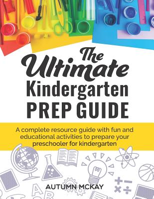 The Ultimate Kindergarten Prep Guide: A complete resource guide with fun and educational activities to prepare your preschooler for kindergarten - McKay, Autumn