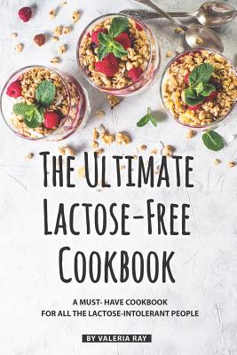 The Ultimate Lactose-Free Cookbook: A Must- Have Cookbook for All the Lactose-Intolerant People - Ray, Valeria