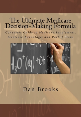 The Ultimate Medicare Decision Making Formula: A Consumer's Guide to Medicare Supplement, Medicare Advantage, and Part D Plans - Brooks, Dan