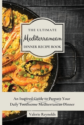 The Ultimate Mediterranean Dinner Recipe Book: An Inspired Guide to Prepare Your Daily Toothsome Mediterranean Dinner - Reynolds, Valerie