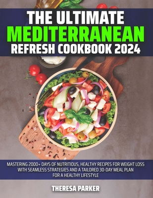 The Ultimate Mediterranean Refresh Cookbook 2024: Mastering 2000+ Days of Nutritious, Healthy Recipes for Weight Loss with Seamless Strategies and a Tailored 30-Day Meal Plan for a Healthy lifestyle - Parker, Theresa