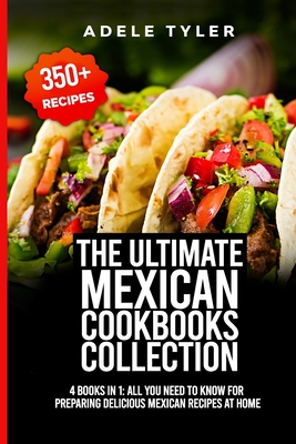 The Ultimate Mexican Cookbooks Collection: 4 Books In 1: All You Need To Know For Preparing Delicious Mexican Recipes At Home - Tyler, Adele
