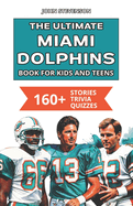 The Ultimate Miami Dolphins Book For Kids And Teens: 160+ Fun, Surprising, And Educational Stories And Trivia Quizzes About Players And History