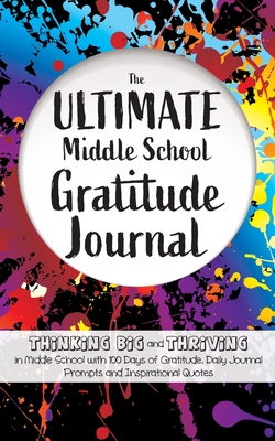 The Ultimate Middle School Gratitude Journal: Thinking Big and Thriving in Middle School with 100 Days of Gratitude, Daily Journal Prompts and Inspirational Quotes - Daily, Gratitude