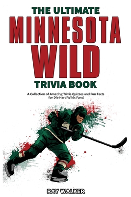 The Ultimate Minnesota Wild Trivia Book: A Collection of Amazing Trivia Quizzes and Fun Facts for Die-Hard Wild Fans! - Walker, Ray