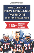 The Ultimate New England Patriots Book For Kids And Teens: 160+ Fun, Surprising, And Educational Stories And Trivia Quizzes About Players And History