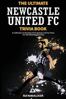 The Ultimate Newcastle United Trivia Book: A Collection of Amazing Trivia Quizzes and Fun Facts for Die-Hard Magpies Fans! - Walker, Ray