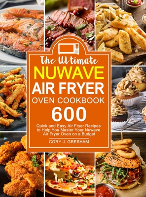 The Ultimate Nuwave Air Fryer Oven Cookbook: 600 Quick and Easy Air Fryer Recipes to Help You Master Your Nuwave Air Fryer Oven on a Budget - Gresham, Cory J