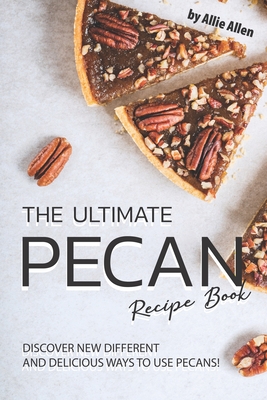 The Ultimate Pecan Recipe Book: Discover New Different and Delicious Ways to Use Pecans! - Allen, Allie
