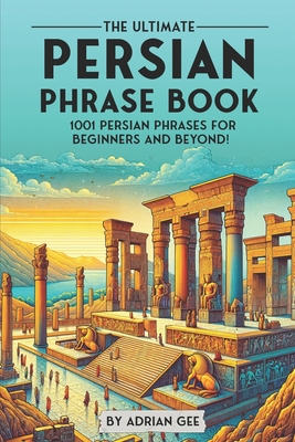 The Ultimate Persian Phrase Book: 1001 Persian Phrases for Beginners and Beyond! - Gee, Adrian