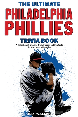 The Ultimate Philadelphia Phillies Trivia Book: A Collection of Amazing Trivia Quizzes and Fun Facts for Die-Hard Phillies Fans! - Walker, Ray