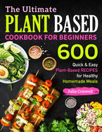 The Ultimate Plant Based Cookbook For Beginners: 600 Quick & Easy Plant-Based RECIPES for Healthy Homemade Meals