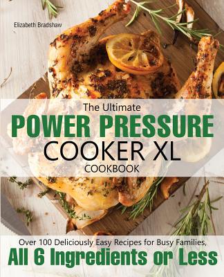 The Ultimate Power Pressure Cooker XL Cookbook: Over 100 Deliciously Easy Recipes for Busy Families, All 6 Ingredients or Less - Bradshaw, Elizabeth