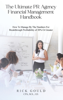 The Ultimate PR Agency Financial Management Handbook: How To Manage By The Numbers For Breakthrough Profitability Of 20% Or Greater - M S, J D Rick Gould Cpa