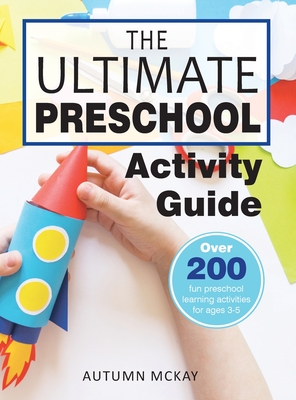 The Ultimate Preschool Activity Guide: Over 200 Fun Preschool Learning Activities for Kids Ages 3-5 - McKay, Autumn