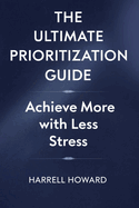 The Ultimate Prioritization Guide: Achieve More with Less Stress