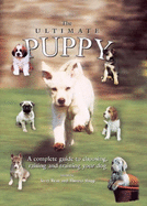 The Ultimate Puppy: A Complete Guide to Choosing, Raising and Training Your Dog