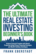 The Ultimate Real Estate Investing Beginner's Book: Achieve Financial Freedom with Rental Properties Using Proven Financing Strategies and Wealth-Building Techniques