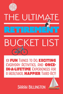 The Ultimate Retirement Bucket List: 101 Fun Things to Do, Exciting Everyday Activities, and Once-In-A-Lifetime Experiences for a Healthier, Happier Third ACT
