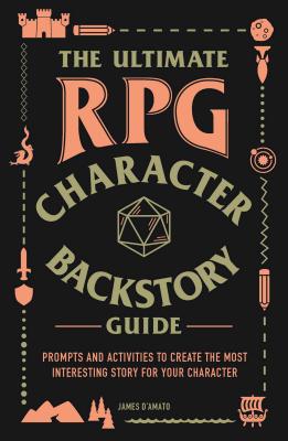 The Ultimate RPG Character Backstory Guide: Prompts and Activities to Create the Most Interesting Story for Your Character - D'Amato, James