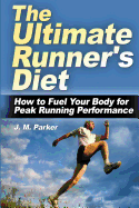 The Ultimate Runner's Diet: How to Fuel Your Body for Peak Running Performance - Parker, J M