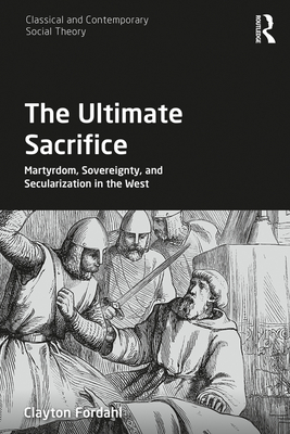 The Ultimate Sacrifice: Martyrdom, Sovereignty, and Secularization in the West - Fordahl, Clayton