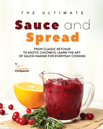 The Ultimate Sauce and Spread Cookbook: From Classic Ketchup to Exotic Chutneys, Learn the Art of Sauce-Making for Everyday Cooking
