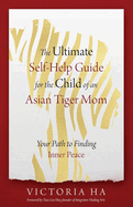 The Ultimate Self-Help Guide for the Child of an Asian Tiger Mom: Your Path to Finding Inner Peace