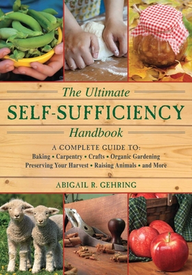The Ultimate Self-Sufficiency Handbook: A Complete Guide to Baking, Crafts, Gardening, Preserving Your Harvest, Raising Animals, and More - Gehring, Abigail