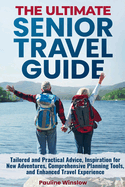 The Ultimate Senior Travel Guide: Tailored and Practical Advice, Inspiration for New Adventures, Comprehensive Planning Tools, and Enhanced Travel Experience