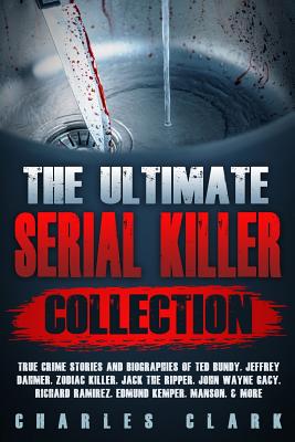 The Ultimate Serial Killer Collection: True Crime Stories and Biographies of Ted Bundy, Jeffrey Dahmer, Zodiac Killer, Jack the Ripper, John Wayne Gacy, Richard Ramirez, Edmund Kemper, Manson, & More - Clark, Charles