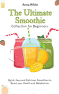 The Ultimate Smoothie Collection for Beginners: Quick, Easy and Delicious Smoothies to Boost your Health and Metabolism