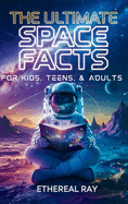The Ultimate Space Facts for Kids, Teens, & Adults: Blast Off on a Journey Through the Cosmos and Discover Mind-Blowing Facts, Records, Mysteries, Inventions, and Wonders of the Universe!