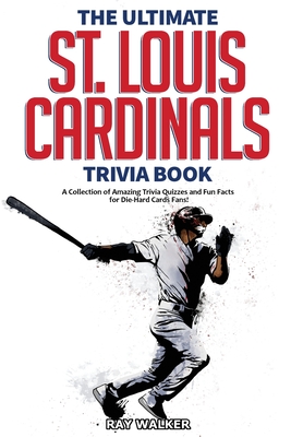 The Ultimate St. Louis Cardinals Trivia Book: A Collection of Amazing Trivia Quizzes and Fun Facts for Die-Hard Cardinals Fans! - Walker, Ray