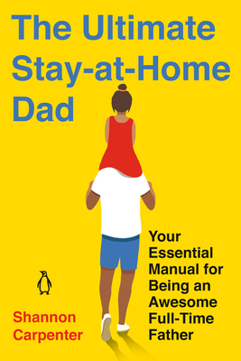 The Ultimate Stay-At-Home Dad: Your Essential Manual for Being an Awesome Full-Time Father - Carpenter, Shannon