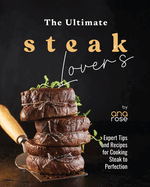 The Ultimate Steak Lover's Cookbook: Expert Tips and Recipes for Cooking Steak to Perfection