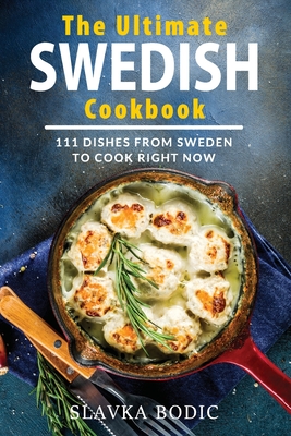 The Ultimate Swedish Cookbook: 111 Dishes From Sweden To Cook Right Now - Bodic, Slavka