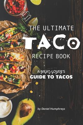 The Ultimate Taco Recipe Book: A Meat-Lover's Guide to Tacos - Humphreys, Daniel