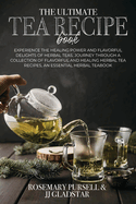 The Ultimate Tea Recipe Book: Experience the Healing Power and Flavorful Delights of Herbal Teas, Journey Through a Collection of Flavorful and Healing Herbal Tea Recipes, An Essential Herbal TeaBook