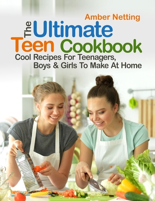 The Ultimate Teen Cookbook: Cool Recipes For Teenagers, Boys & Girls To Make At Home - Netting, Amber