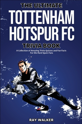 The Ultimate Tottenham Hotspur FC Trivia Book: A Collection of Amazing Trivia Quizzes and Fun Facts for Die-Hard Spurs Fans! - Walker, Ray