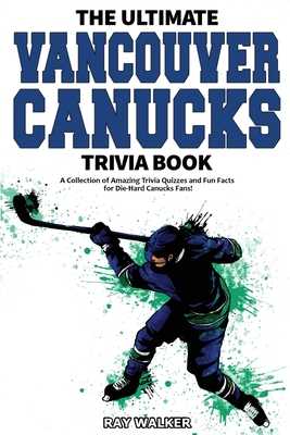 The Ultimate Vancouver Canucks Trivia Book: A Collection of Amazing Trivia Quizzes and Fun Facts for Die-Hard Canucks Fans! - Walker, Ray