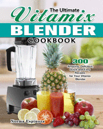 The Ultimate Vitamix Blender Cookbook: 300 Amazing, Delicious, Quick and Easy Recipes for Your Vitamix Blender