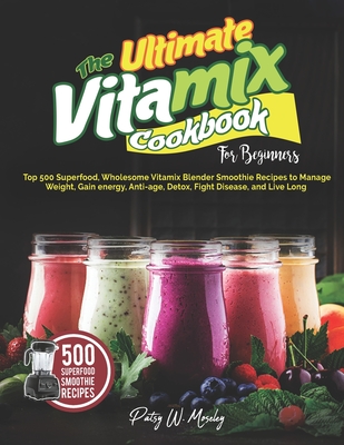 The Ultimate Vitamix Cookbook For Beginners: Top 500 Superfood, Wholesome Vitamix Blender Smoothie Recipes to Lose Weight, Gain energy, Anti-age, Detox, Fight Disease, and Live Long - Moseley, Patsy W
