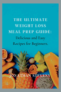 The Ultimate Weight Loss Meal Prep Guide: Delicious and Easy Recipes for Beginners