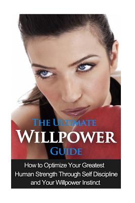The Ultimate Willpower Guide: How to Optimize Your Greatest Human Strength through Self-Discipline & Your Willpower Instinct - Minty, Jessica