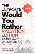 The Ultimate Would You Rather Vacation Edition: Over 180 vacation-themed prompts designed to make you think, laugh and have fun, made by kids for kids!